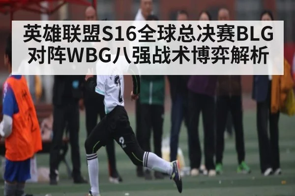 英雄联盟S16全球总决赛BLG对阵WBG八强战术博弈解析