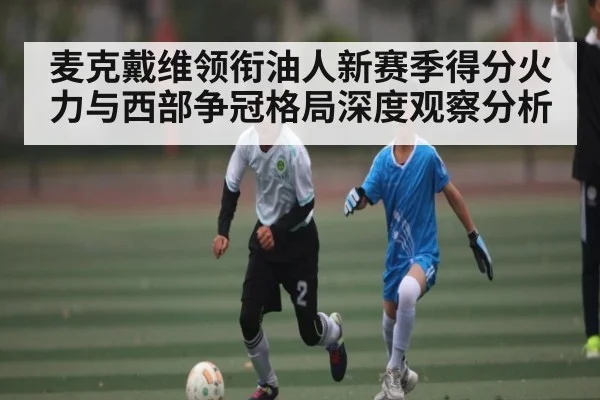 麦克戴维领衔油人新赛季得分火力与西部争冠格局深度观察分析