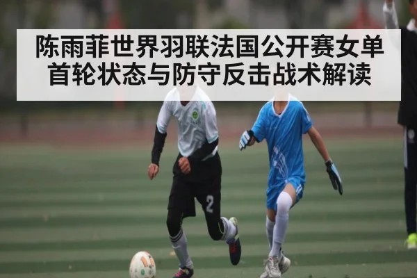 陈雨菲世界羽联法国公开赛女单首轮状态与防守反击战术解读