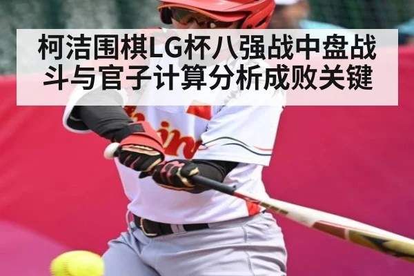 柯洁围棋LG杯八强战中盘战斗与官子计算分析成败关键