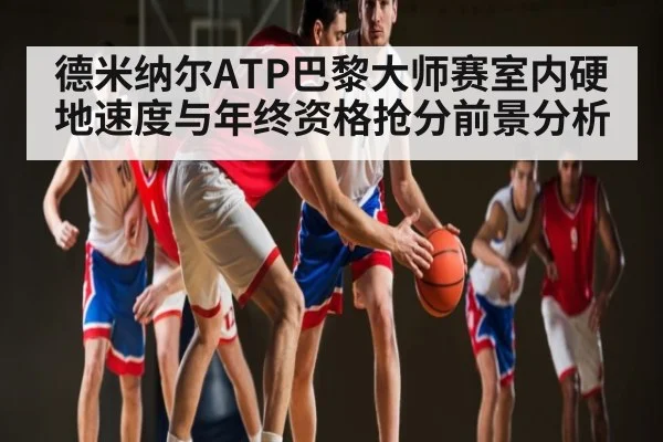 德米纳尔ATP巴黎大师赛室内硬地速度与年终资格抢分前景分析