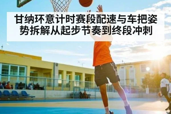 甘纳环意计时赛段配速与车把姿势拆解从起步节奏到终段冲刺